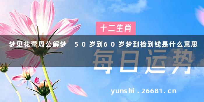 梦见花蕾周公解梦 50岁到60岁梦到捡到钱是什么意思